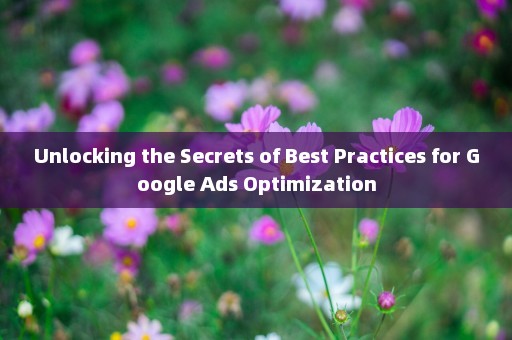 Unlocking the Secrets of Best Practices for Google Ads Optimization