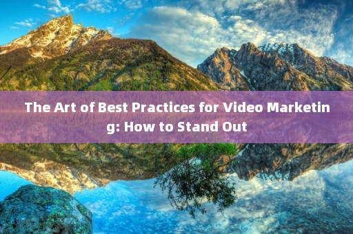 The Art of Best Practices for Video Marketing: How to Stand Out