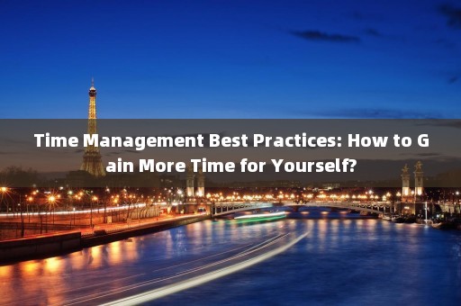 Time Management Best Practices: How to Gain More Time for Yourself?