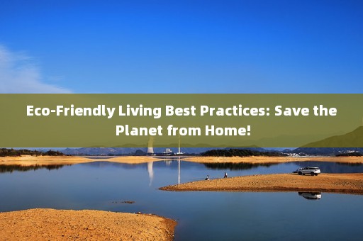 Eco-Friendly Living Best Practices: Save the Planet from Home!