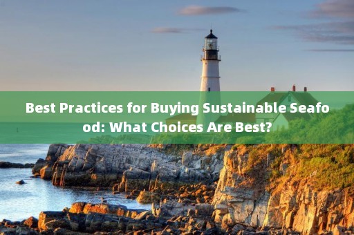 Best Practices for Buying Sustainable Seafood: What Choices Are Best?