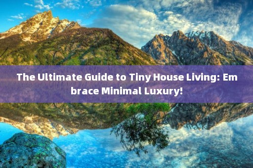 The Ultimate Guide to Tiny House Living: Embrace Minimal Luxury!