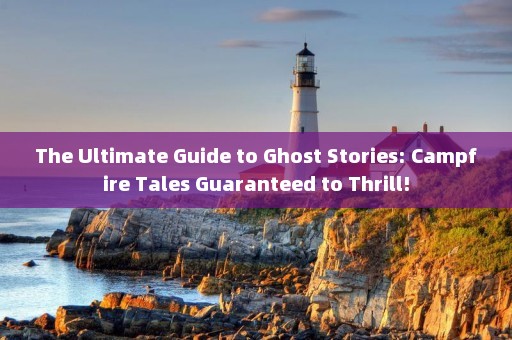 The Ultimate Guide to Ghost Stories: Campfire Tales Guaranteed to Thrill!