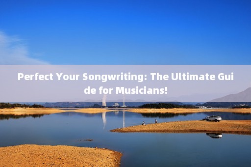 Perfect Your Songwriting: The Ultimate Guide for Musicians!