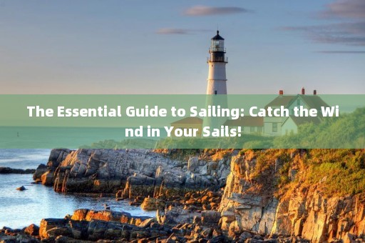 The Essential Guide to Sailing: Catch the Wind in Your Sails!