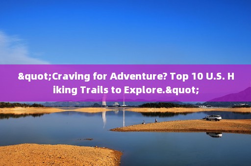 "Craving for Adventure? Top 10 U.S. Hiking Trails to Explore."