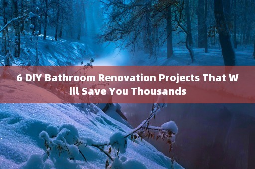 6 DIY Bathroom Renovation Projects That Will Save You Thousands