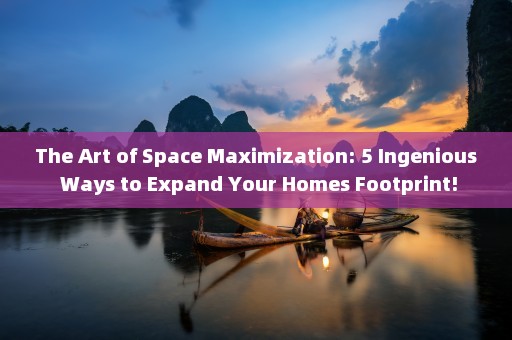 The Art of Space Maximization: 5 Ingenious Ways to Expand Your Homes Footprint!