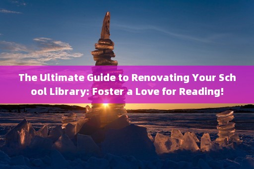 The Ultimate Guide to Renovating Your School Library: Foster a Love for Reading!