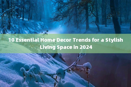 10 Essential Home Decor Trends for a Stylish Living Space in 2024