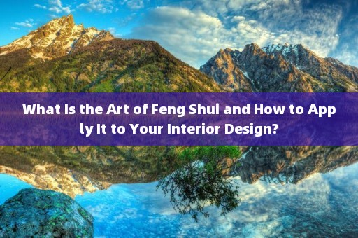 What Is the Art of Feng Shui and How to Apply It to Your Interior Design?