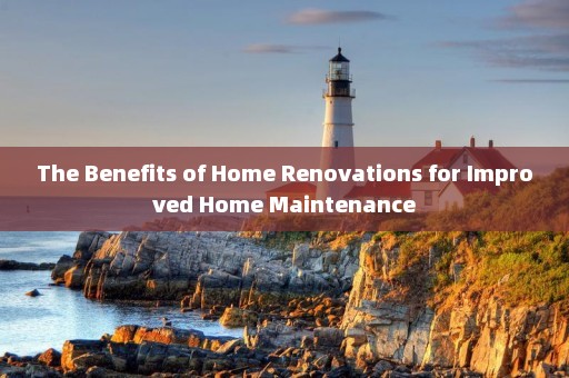 The Benefits of Home Renovations for Improved Home Maintenance