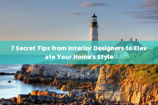 7 Secret Tips from Interior Designers to Elevate Your Home's Style
