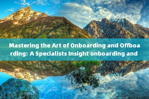 Mastering the Art of Onboarding and Offboarding: A Specialists Insight onboarding and offboarding best practices