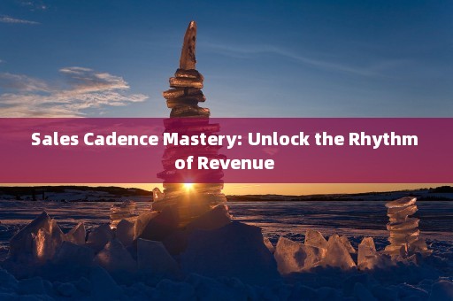 Sales Cadence Mastery: Unlock the Rhythm of Revenue 