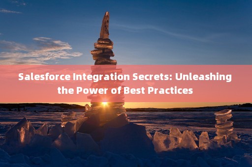 Salesforce Integration Secrets: Unleashing the Power of Best Practices 