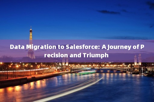 Data Migration to Salesforce: A Journey of Precision and Triumph 