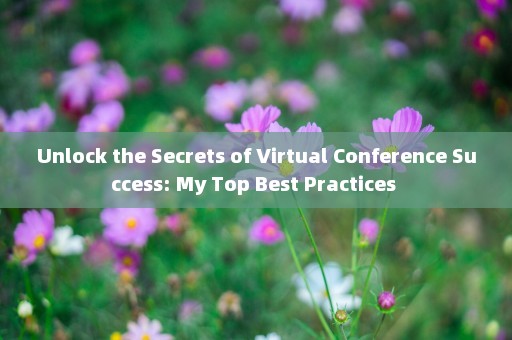Unlock the Secrets of Virtual Conference Success: My Top Best Practices 