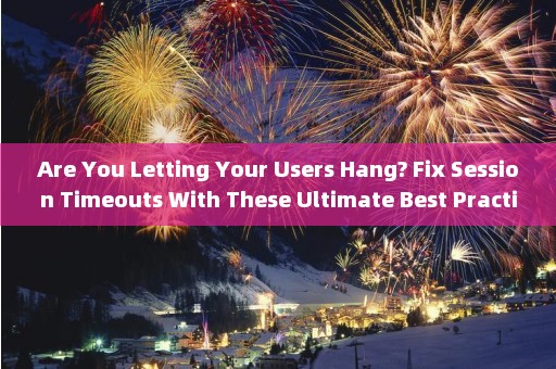 Are You Letting Your Users Hang? Fix Session Timeouts With These Ultimate Best Practices 