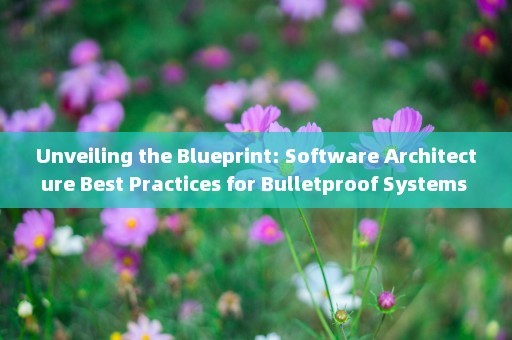 Unveiling the Blueprint: Software Architecture Best Practices for Bulletproof Systems 