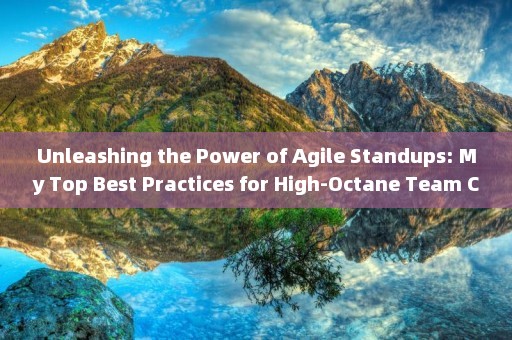 Unleashing the Power of Agile Standups: My Top Best Practices for High-Octane Team Collaboration 