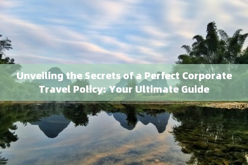Unveiling the Secrets of a Perfect Corporate Travel Policy: Your Ultimate Guide 