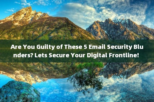Are You Guilty of These 5 Email Security Blunders? Lets Secure Your Digital Frontline! 