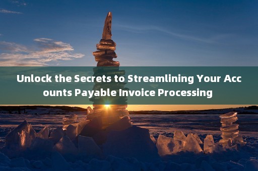 Unlock the Secrets to Streamlining Your Accounts Payable Invoice Processing 