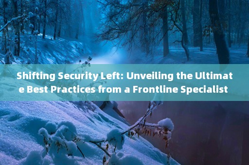 Shifting Security Left: Unveiling the Ultimate Best Practices from a Frontline Specialist 