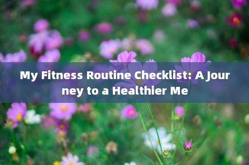My Fitness Routine Checklist: A Journey to a Healthier Me