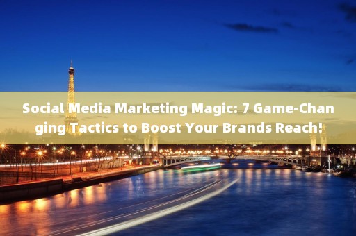 Social Media Marketing Magic: 7 Game-Changing Tactics to Boost Your Brands Reach!