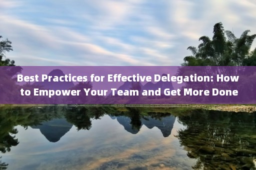 Best Practices for Effective Delegation: How to Empower Your Team and Get More Done!