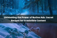 Unleashing the Power of Native Ads: Secret Recipes for Irresistible Content 
