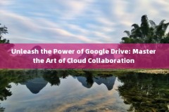 Unleash the Power of Google Drive: Master the Art of Cloud Collaboration 