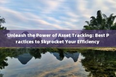 Unleash the Power of Asset Tracking: Best Practices to Skyrocket Your Efficiency 