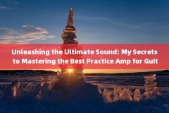 Unleashing the Ultimate Sound: My Secrets to Mastering the Best Practice Amp for Guitar 